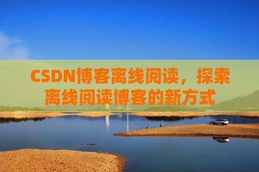 CSDN博客离线阅读，探索离线阅读博客的新方式